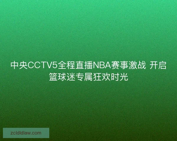 中央CCTV5全程直播NBA赛事激战 开启篮球迷专属狂欢时光