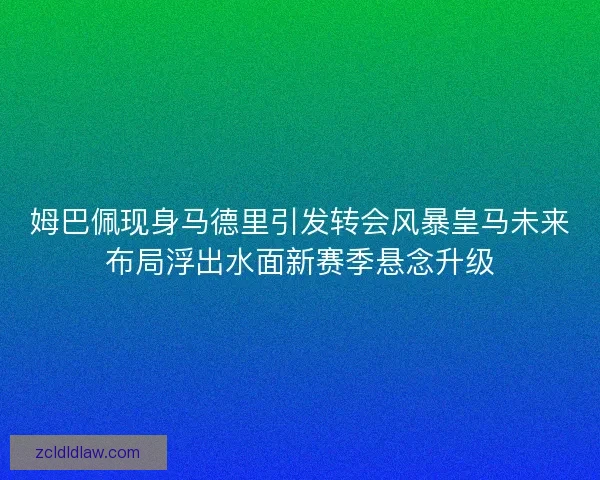 姆巴佩现身马德里引发转会风暴皇马未来布局浮出水面新赛季悬念升级
