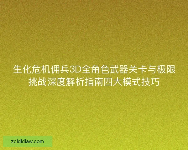 生化危机佣兵3D全角色武器关卡与极限挑战深度解析指南四大模式技巧
