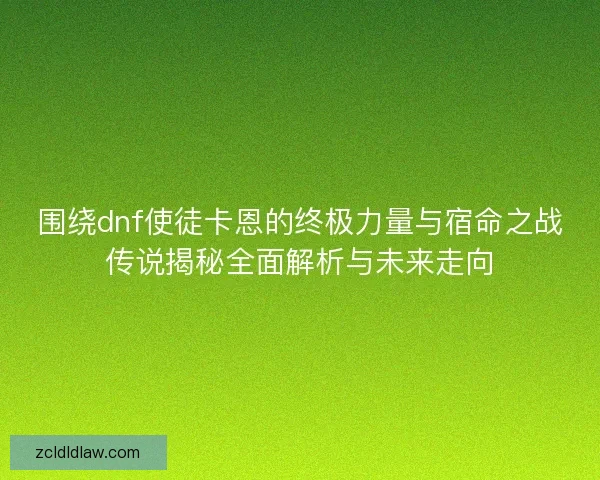 围绕dnf使徒卡恩的终极力量与宿命之战传说揭秘全面解析与未来走向