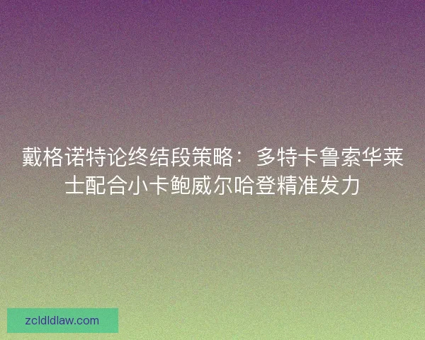 戴格诺特论终结段策略：多特卡鲁索华莱士配合小卡鲍威尔哈登精准发力