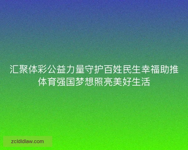汇聚体彩公益力量守护百姓民生幸福助推体育强国梦想照亮美好生活