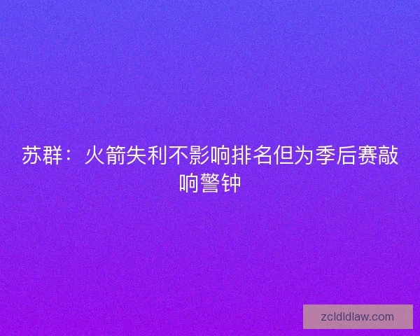 苏群：火箭失利不影响排名但为季后赛敲响警钟