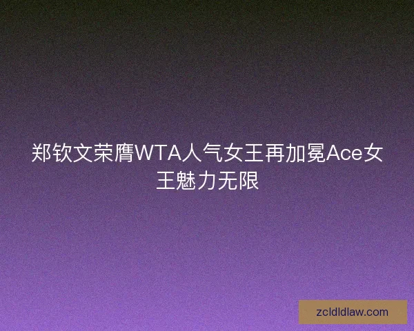 郑钦文荣膺WTA人气女王再加冕Ace女王魅力无限