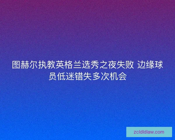 图赫尔执教英格兰选秀之夜失败 边缘球员低迷错失多次机会