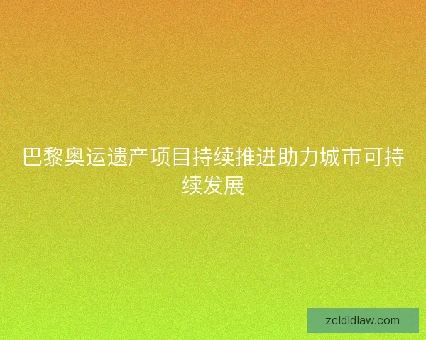 巴黎奥运遗产项目持续推进助力城市可持续发展