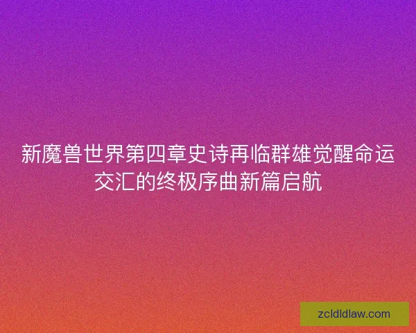 新魔兽世界第四章史诗再临群雄觉醒命运交汇的终极序曲新篇启航