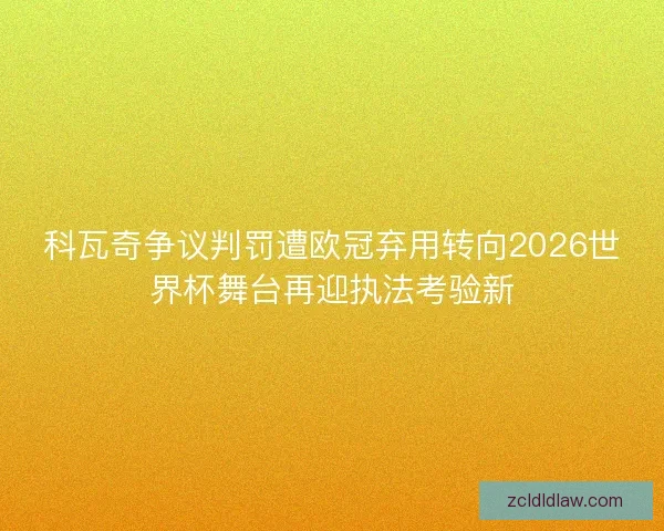 科瓦奇争议判罚遭欧冠弃用转向2026世界杯舞台再迎执法考验新 科瓦奇争议判罚遭欧冠弃用转向2026世界杯舞台再迎执法考验新