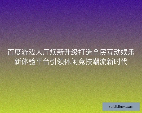百度游戏大厅焕新升级打造全民互动娱乐新体验平台引领休闲竞技潮流新时代
