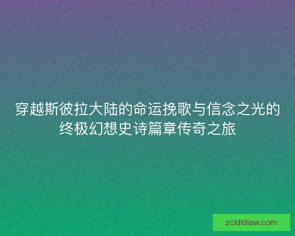 穿越斯彼拉大陆的命运挽歌与信念之光的终极幻想史诗篇章传奇之旅 穿越斯彼拉大陆的命运挽歌与信念之光的终极幻想史诗篇章传奇之旅