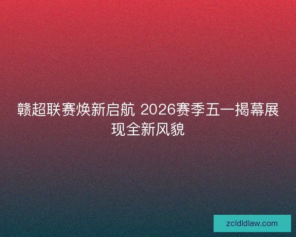赣超联赛焕新启航 2026赛季五一揭幕展现全新风貌
