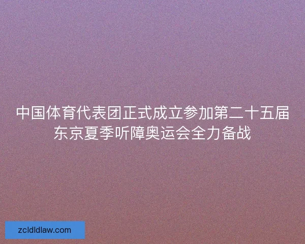 中国体育代表团正式成立参加第二十五届东京夏季听障奥运会全力备战