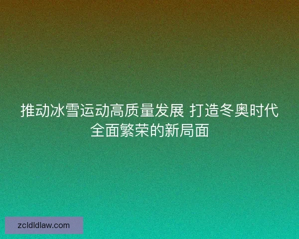 推动冰雪运动高质量发展 打造冬奥时代全面繁荣的新局面
