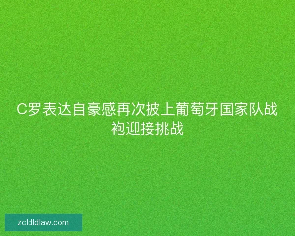 C罗表达自豪感再次披上葡萄牙国家队战袍迎接挑战