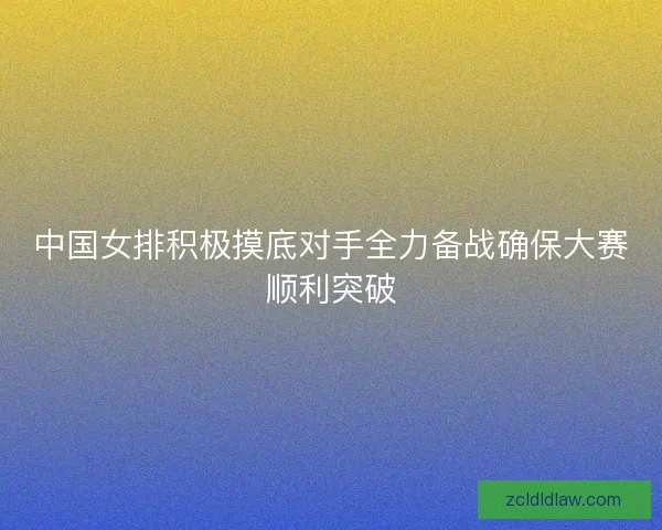 中国女排积极摸底对手全力备战确保大赛顺利突破 中国女排积极摸底对手全力备战确保大赛顺利突破