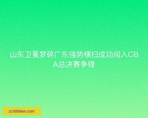 山东卫冕梦碎广东强势横扫成功闯入CBA总决赛争锋