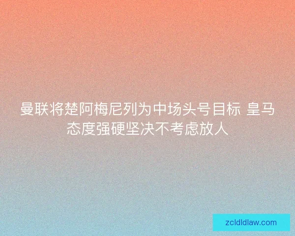曼联将楚阿梅尼列为中场头号目标 皇马态度强硬坚决不考虑放人