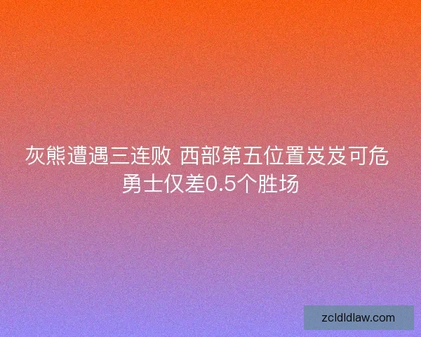 灰熊遭遇三连败 西部第五位置岌岌可危 勇士仅差0.5个胜场 灰熊遭遇三连败 西部第五位置岌岌可危 勇士仅差0.5个胜场